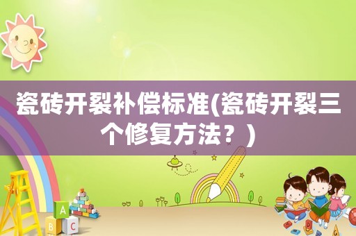 瓷磚開裂補償標準(瓷磚開裂三個修復方法？)