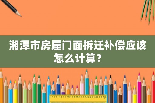 湘潭市房屋門面拆遷補償應該怎么計算？