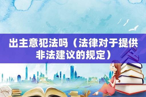 出主意犯法嗎（法律對于提供非法建議的規定）