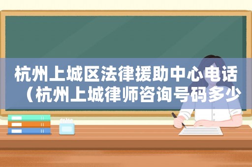 杭州上城區法律援助中心電話（杭州上城律師咨詢號碼多少）