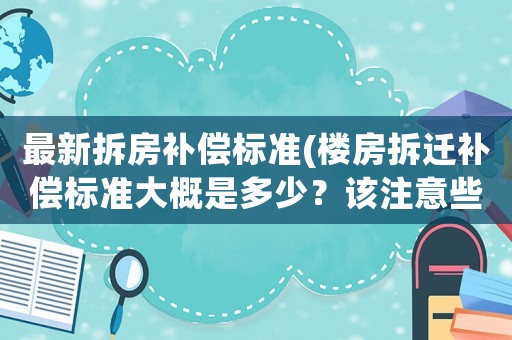最新拆房補償標準(樓房拆遷補償標準大概是多少？該注意些什么？)
