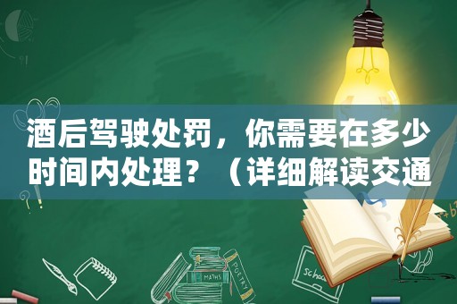 酒后駕駛處罰，你需要在多少時(shí)間內(nèi)處理？（詳細(xì)解讀交通法規(guī)）