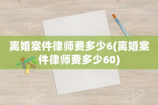 離婚案件律師費多少6(離婚案件律師費多少60)