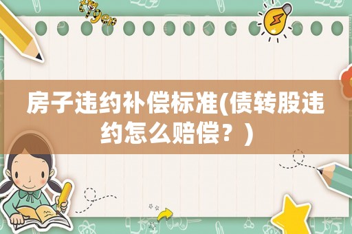 房子違約補償標準(債轉股違約怎么賠償？)