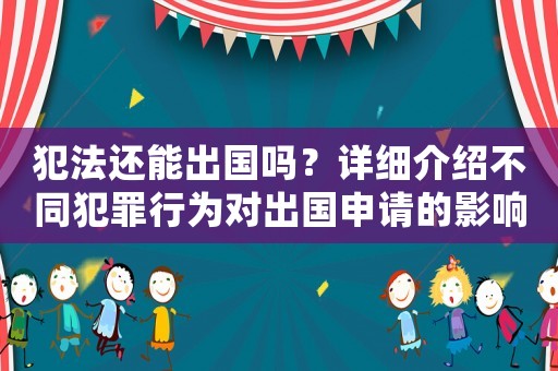 犯法還能出國嗎？詳細介紹不同犯罪行為對出國申請的影響