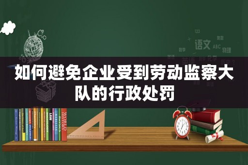 如何避免企業受到勞動監察大隊的行政處罰