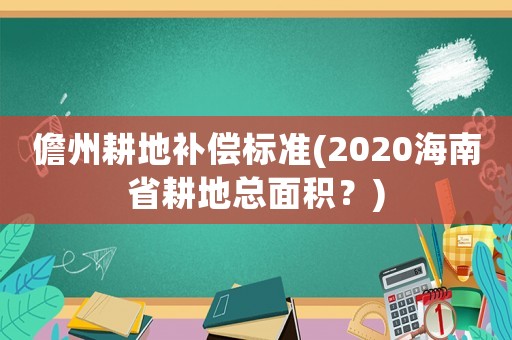 儋州耕地補償標準(2020海南省耕地總面積？)