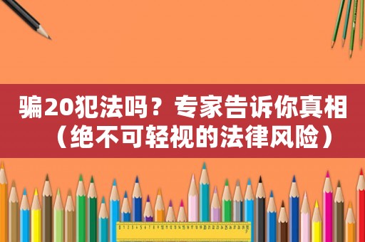 騙20犯法嗎？專家告訴你真相（絕不可輕視的法律風險）