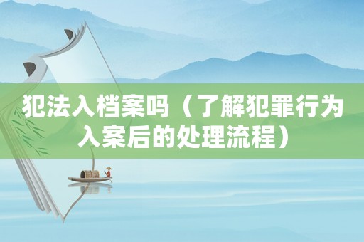 犯法入檔案嗎（了解犯罪行為入案后的處理流程）