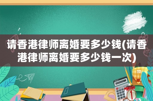 請香港律師離婚要多少錢(請香港律師離婚要多少錢一次)