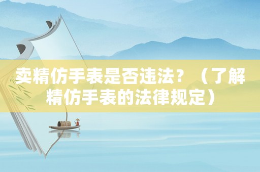 賣精仿手表是否違法？（了解精仿手表的法律規定）