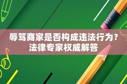 辱罵商家是否構(gòu)成違法行為？法律專家權(quán)威解答