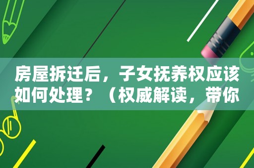房屋拆遷后，子女撫養權應該如何處理？（權威解讀，帶你了解相關法律規定）