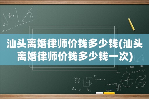 汕頭離婚律師價錢多少錢(汕頭離婚律師價錢多少錢一次)