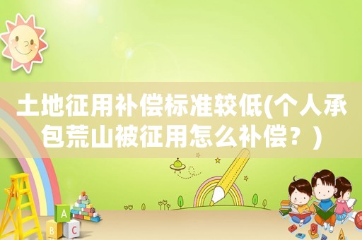 土地征用補償標準較低(個人承包荒山被征用怎么補償？)