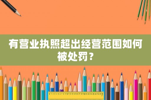 有營(yíng)業(yè)執(zhí)照超出經(jīng)營(yíng)范圍如何被處罰？
