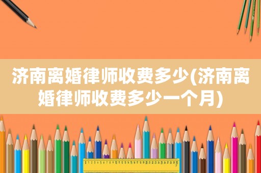 濟南離婚律師收費多少(濟南離婚律師收費多少一個月)