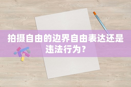 拍攝自由的邊界自由表達還是違法行為？