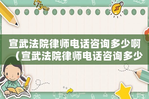 宣武法院律師電話咨詢多少啊（宣武法院律師電話咨詢多少）