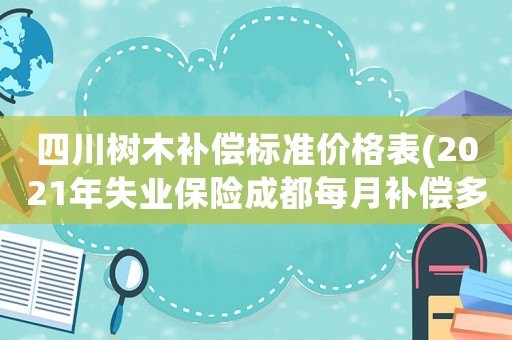 四川樹木補償標準價格表(2021年失業保險成都每月補償多少元？)