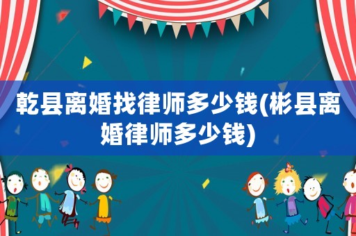 乾縣離婚找律師多少錢(彬縣離婚律師多少錢)