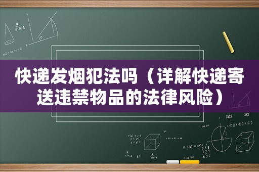 快遞發煙犯法嗎（詳解快遞寄送違禁物品的法律風險）