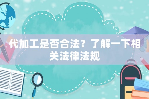 代加工是否合法？了解一下相關法律法規