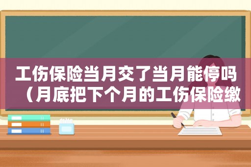 工傷保險(xiǎn)當(dāng)月交了當(dāng)月能停嗎（月底把下個(gè)月的工傷保險(xiǎn)繳納了）
