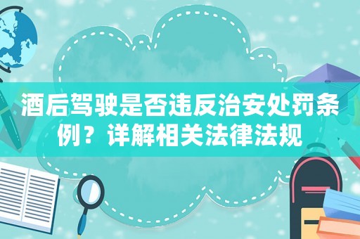 酒后駕駛是否違反治安處罰條例？詳解相關法律法規