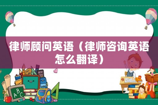 律師顧問英語（律師咨詢英語怎么翻譯）