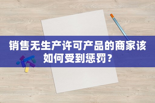 銷售無(wú)生產(chǎn)許可產(chǎn)品的商家該如何受到懲罰？