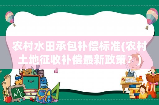 農村水田承包補償標準(農村土地征收補償最新政策？)