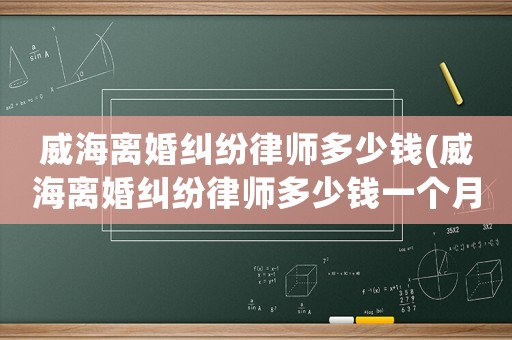 威海離婚糾紛律師多少錢(威海離婚糾紛律師多少錢一個月)