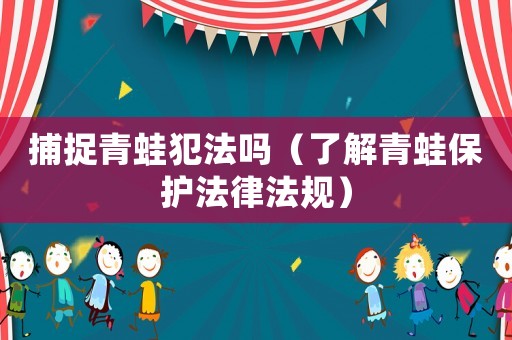 捕捉青蛙犯法嗎（了解青蛙保護法律法規）