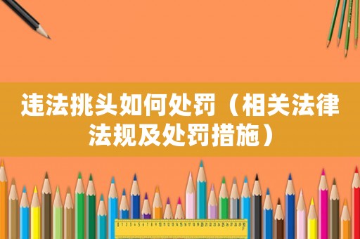 違法挑頭如何處罰（相關法律法規及處罰措施）