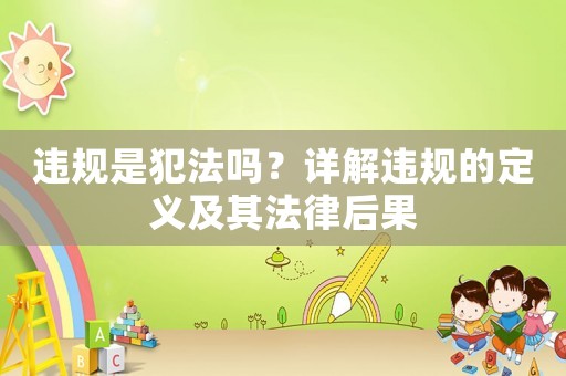 違規(guī)是犯法嗎？詳解違規(guī)的定義及其法律后果
