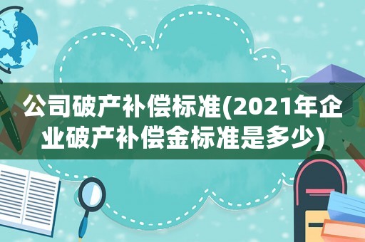 公司破產補償標準(2021年企業破產補償金標準是多少)