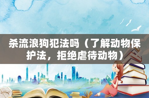殺流浪狗犯法嗎（了解動(dòng)物保護(hù)法，拒絕虐待動(dòng)物）