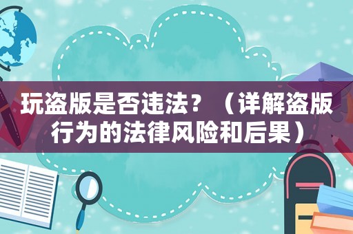玩盜版是否違法？（詳解盜版行為的法律風(fēng)險(xiǎn)和后果）
