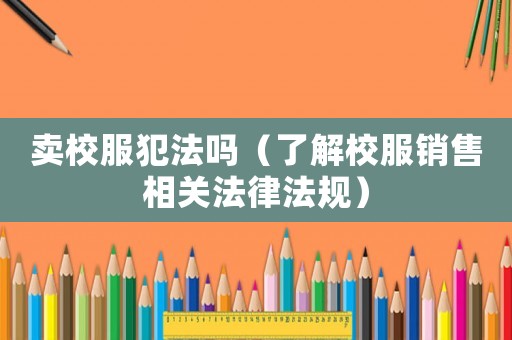 賣校服犯法嗎（了解校服銷售相關法律法規）
