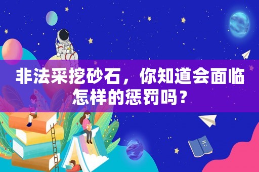非法采挖砂石，你知道會面臨怎樣的懲罰嗎？
