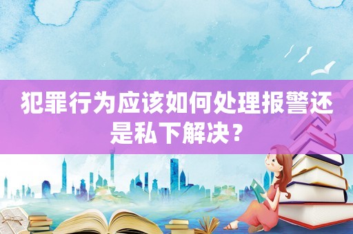 犯罪行為應(yīng)該如何處理報(bào)警還是私下解決？
