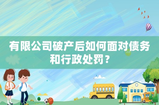 有限公司破產后如何面對債務和行政處罰？