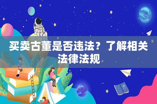 買(mǎi)賣(mài)古董是否違法？了解相關(guān)法律法規(guī)