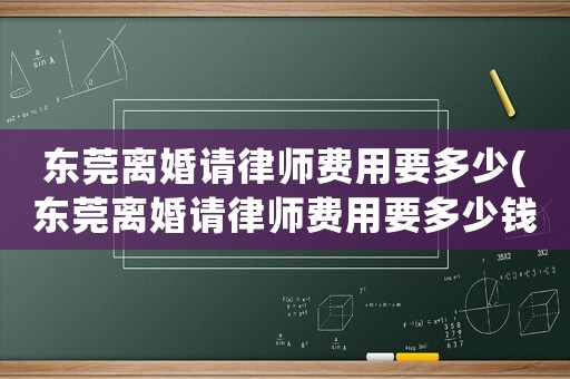 東莞離婚請(qǐng)律師費(fèi)用要多少(東莞離婚請(qǐng)律師費(fèi)用要多少錢)