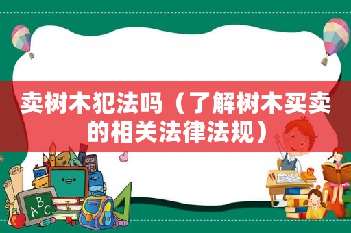 賣樹木犯法嗎（了解樹木買賣的相關法律法規）