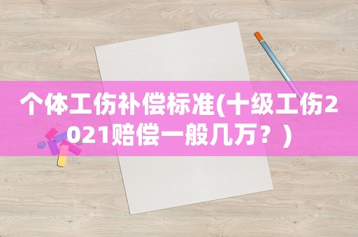 個體工傷補償標準(十級工傷2021賠償一般幾萬？)