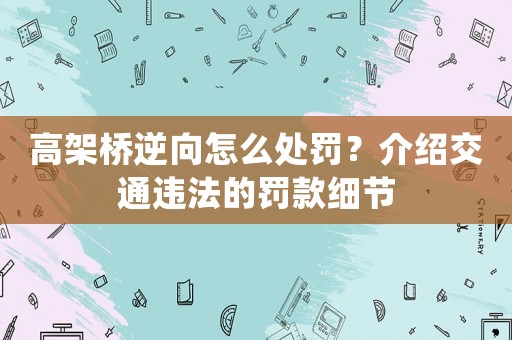 高架橋逆向怎么處罰？介紹交通違法的罰款細(xì)節(jié)
