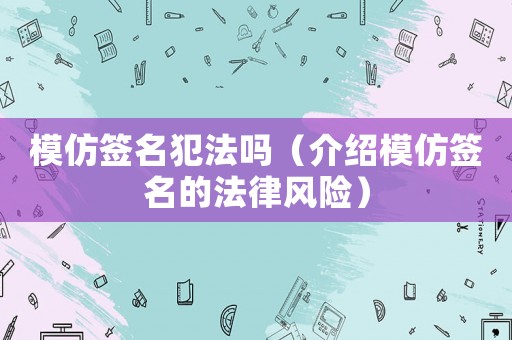 模仿簽名犯法嗎（介紹模仿簽名的法律風(fēng)險）
