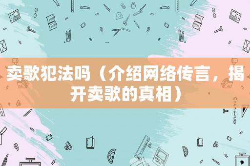 賣歌犯法嗎（介紹網絡傳言，揭開賣歌的真相）